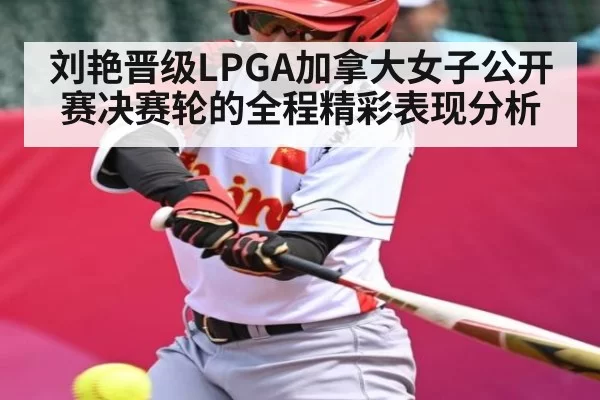 刘艳晋级LPGA加拿大女子公开赛决赛轮的全程精彩表现分析