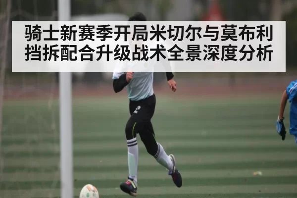 骑士新赛季开局米切尔与莫布利挡拆配合升级战术全景深度分析