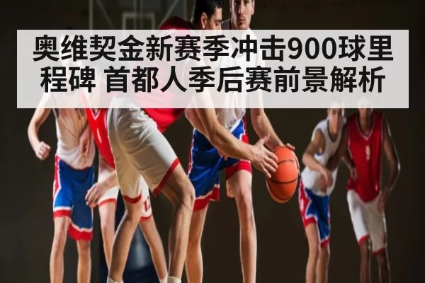 奥维契金新赛季冲击900球里程碑 首都人季后赛前景解析